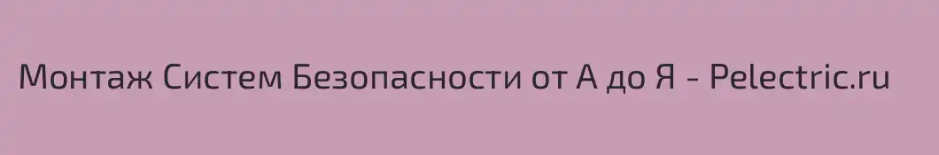 Монтаж Систем Безопасности от А до Я - Pelectric.ru